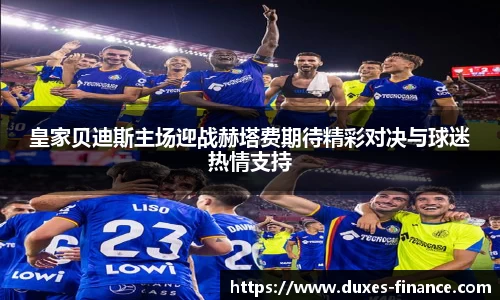 皇家贝迪斯主场迎战赫塔费期待精彩对决与球迷热情支持